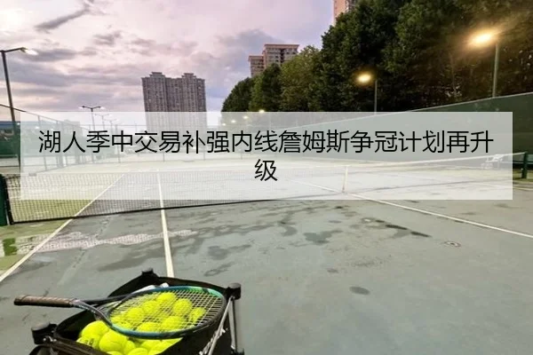 湖人季中交易补强内线詹姆斯争冠计划再升级 | huaqiuapp