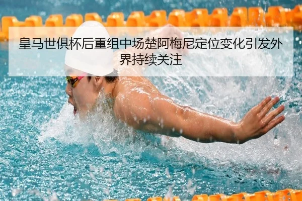 皇马世俱杯后重组中场楚阿梅尼定位变化引发外界持续关注（huaqiuapp）